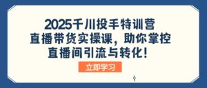 （14423期）2025巨量千川投篮高手夏令营：直播卖货实操课，帮助你操控直播间引流与转化！-中创网_分享创业项目_助您在家赚钱