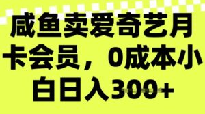 咸鱼卖爱奇艺vip，零成本新手日入3张，新手入门能做-中创网_分享创业项目_助您在家赚钱