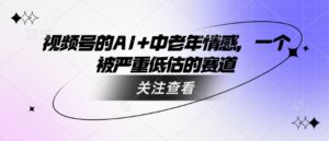 视频号的AI 中老年人情绪，一个被严重低估的赛道-中创网_分享创业项目_助您在家赚钱