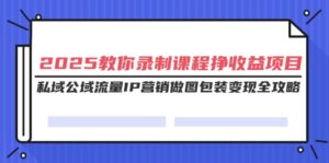 (14486期)2025教大家录制课程挣盈利新项目,公域公域流量IP营销推广作图外包装转现攻略大全-中创网_分享创业项目_助您在家赚钱