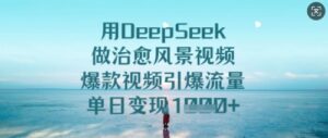 用DeepSeek做痊愈美景视频，爆款短视频引爆流量，单日转现好几张-中创网_分享创业项目_助您在家赚钱