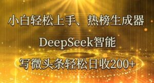小白轻松上手热榜生成器，DeepSeek智能写微头条轻松日收2张-中创网_分享创业项目_助您在家赚钱