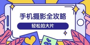 手机拍照攻略大全,从拍到视频剪辑,夏令营带你玩转小视频,轻轻松松拍大片-中创网_分享创业项目_助您在家赚钱