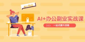 (14535期)AI 办公室第二职业实战演练课:从Excel到PPT,从行业现状到视频后期制作,一站式提高技能-中创网_专注互联网创业,项目资源整合-中创网_分享创业项目_助您在家赚钱