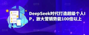 DeepSeek时期打造出非常本人IP,变大营销推广潜能100倍左右-中创网_分享创业项目_助您在家赚钱