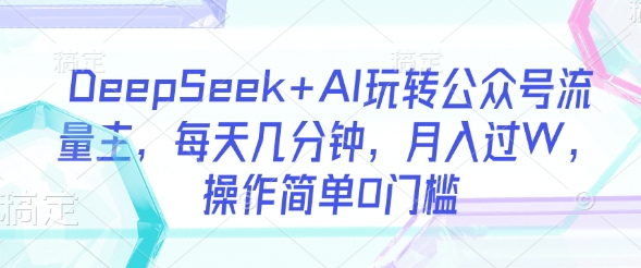 DeepSeek AI玩转公众号流量主,每天几分钟,月入过W,操作简单0门槛