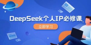 DeepSeek本人IP必修课程,打造出IP、裂变式粉丝们,轻轻松松变大营销推广能翻千倍-中创网_分享创业项目_助您在家赚钱