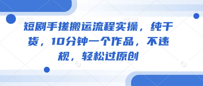短剧剧本手揉运送步骤实际操作，干货分享，10min一个作品，不违规，轻松突破原创设计-中创网_分享创业项目_助您在家赚钱