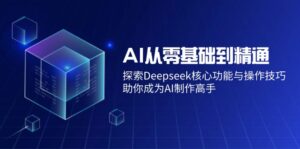 （14443期）AI从零基础到熟练：探寻Deepseek主要功能与操作方法，帮助你变成AI制做大神-中创网_分享创业项目_助您在家赚钱