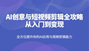 AI创意和短视频剪辑攻略大全从入门到转现，全面提升你AI应用和视频编辑水平-中创网_专注互联网创业,项目资源整合-中创网_分享创业项目_助您在家赚钱