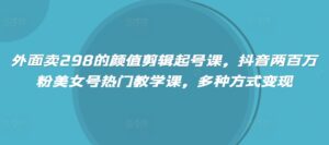 外边卖298的美貌视频剪辑养号课,抖音视频200万粉漂亮美女号受欢迎课堂教学课,多种形式转现-中创网_分享创业项目_助您在家赚钱