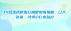 15秒生成原创红楼梦解说视频，日入多张，剪辑小白也能做-中创网_分享创业项目_助您在家赚钱