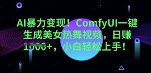 AI暴力变现,ComfyUI一键生成美女热舞视频,小白轻松上手-中创网_分享创业项目_助您在家赚钱