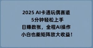 2025 AI卡通玩偶赛道,5分钟轻松上手,日入数张,全程AI操作,小白也能矩阵放大收益-中创网_分享创业项目_助您在家赚钱