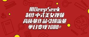 用DeepSeek制做新中式美女丝袜，高品质著作引爆流量，单日转现好几张-中创网_分享创业项目_助您在家赚钱