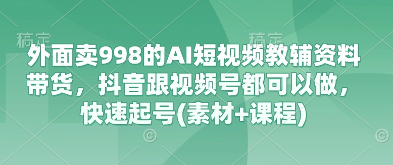 外面卖998的AI短视频教辅资料带货,抖音跟视频号都可以做,快速起号(素材 课程)