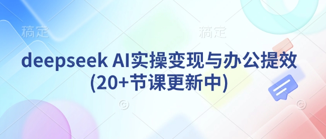deepseek AI实际操作转现与办公室提质增效(20 堂课版本更新)-中创网_分享创业项目_助您在家赚钱