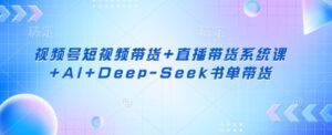 视频号短视频带货+直播带货系统课+AI+Deep-Seek书单带货-中创网_分享创业项目_助您在家赚钱