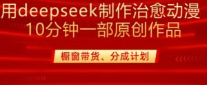 用deepseek制做治愈系动漫漫剪，20min一部纯原创视频，多种多样变现渠道外边收费标准980-中创网_分享创业项目_助您在家赚钱