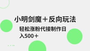 小明剑魔+反向玩法 轻松涨粉 可代接制作日入500+-中创网_分享创业项目_助您在家赚钱