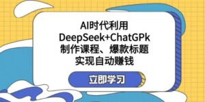 利用DeepSeek+ChatGPk制作课程、爆款标题,自动赚钱-中创网_分享创业项目_助您在家赚钱