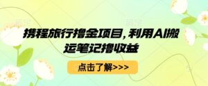 携程旅行撸金项目,利用AI搬运笔记撸收益-中创网_分享创业项目_助您在家赚钱