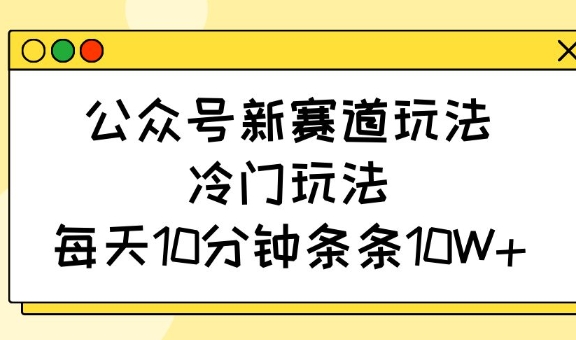 公众号新赛道玩法,冷门玩法,每天10分钟条条10W