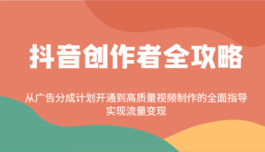 抖音创作者全攻略:从广告分成计划开通到高质量视频制作的全面指导,实现流量变现-中创网_分享创业项目_助您在家赚钱
