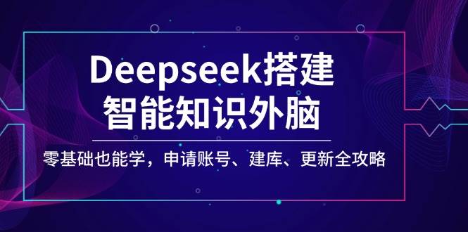 Deepseek构建智能化专业知识决策层，零基础也可以学，注册账号、建库、升级攻略大全-中创网_分享创业项目_助您在家赚钱