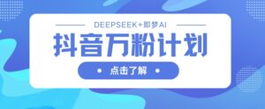 抖音万粉计划,利用DeepSeek+即梦AI生成视频,快速涨到万粉-中创网_分享创业项目_助您在家赚钱
