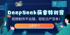 (14461期)DeepSeek拓客夏令营,视频后期制作不出境,轻轻松松日产百条!-中创网_分享创业项目_助您在家赚钱
