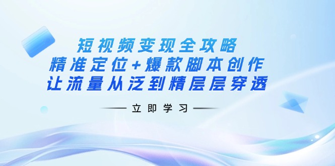 （14159期）短视频变现全攻略：精准定位+爆款脚本创作，让流量从泛到精层层穿透-中创网_分享创业项目_助您在家赚钱