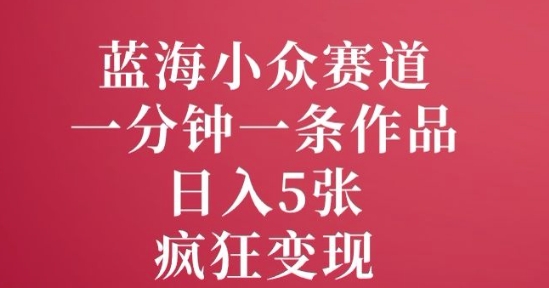 蓝海小众赛道,一分钟一条作品,日入5张,疯狂变现