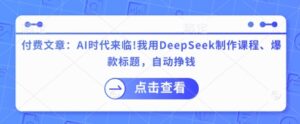 付费文章：AI时代来临！我用DeepSeek制作课程、爆款标题，自动挣钱-中创网_分享创业项目_助您在家赚钱