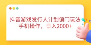 （14371期）抖音游戏发行人计划偏门玩法，手机操作，日入2000+-中创网_分享创业项目_助您在家赚钱