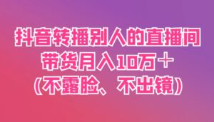 抖音转播别人的直播间带货月入10万+(不露脸、不出镜)-中创网_分享创业项目_助您在家赚钱