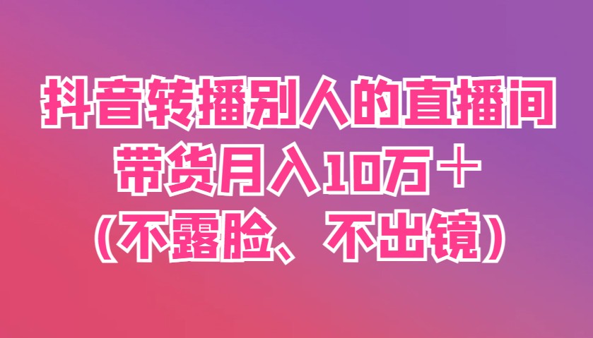 抖音转播别人的直播间带货月入10万＋(不露脸、不出镜)-中创网_分享创业项目_助您在家赚钱