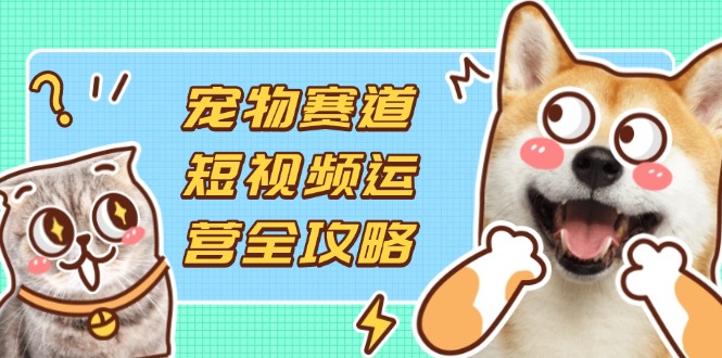 （14345期）宠物赛道短视频运营全攻略，选品拍摄剪辑实操，实现流量到收益转化-中创网_分享创业项目_助您在家赚钱