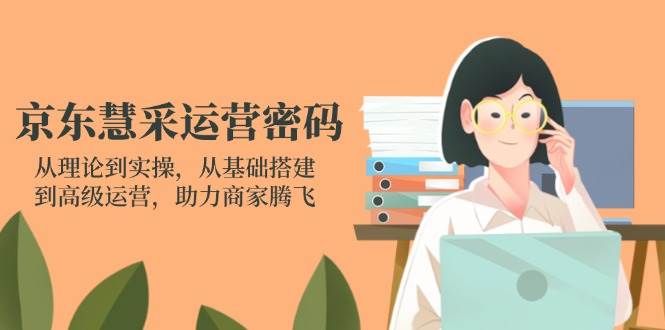 京东慧采运营密码：从理论到实操，从基础搭建到高级运营，助力商家腾飞-中创网_分享创业项目_助您在家赚钱