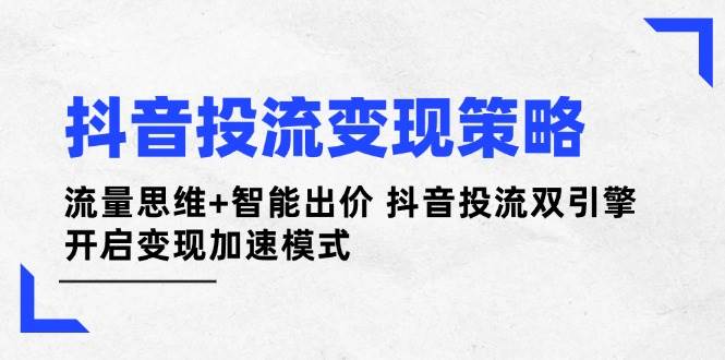 抖音投流变现策略：流量思维+智能出价 抖音投流双引擎 开启变现加速模式-中创网_分享创业项目_助您在家赚钱