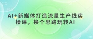 AI+新媒体打造流量生产线实操课,换个思路玩转AI-中创网_分享创业项目_助您在家赚钱