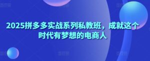 2025拼多多实战系列私教班,成就这个时代有梦想的电商人-中创网_分享创业项目_助您在家赚钱