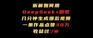 拆解如何用deep seek+即梦做爆款短视频，一条作品收益过W-中创网_分享创业项目_助您在家赚钱