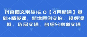 抖音图文带货16.0【4月新课】基础+精英课,新增原创实拍、视频混剪、选品实操,各细分赛道实操-中创网_分享创业项目_助您在家赚钱