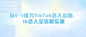 从0~1成为TikTok达人运营,tk达人全流程实操-中创网_分享创业项目_助您在家赚钱