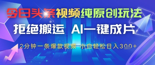 今日头条视频纯原创玩法，拒绝搬运，AI一键成片， 2分钟一条爆款视频，小白也能轻松日入3张-中创网_分享创业项目_助您在家赚钱