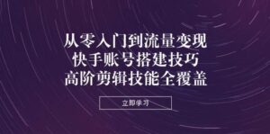 从零入门到流量变现,快手账号搭建技巧,高阶剪辑技能全覆盖-中创网_分享创业项目_助您在家赚钱