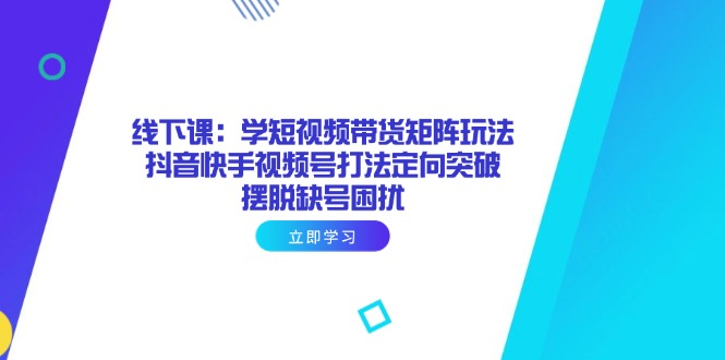 （14433期）线下课：学短视频带货矩阵玩法 抖音快手视频号打法定向突破，摆脱缺号困扰-中创网_分享创业项目_助您在家赚钱