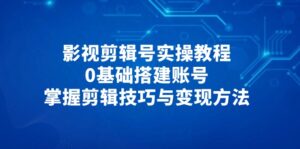 (14557期)影视剪辑号实操教程,0基础搭建账号,掌握剪辑技巧与变现方法-中创网_分享创业项目_助您在家赚钱