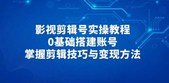 （14557期）影视剪辑号实操教程，0基础搭建账号，掌握剪辑技巧与变现方法-中创网_分享创业项目_助您在家赚钱